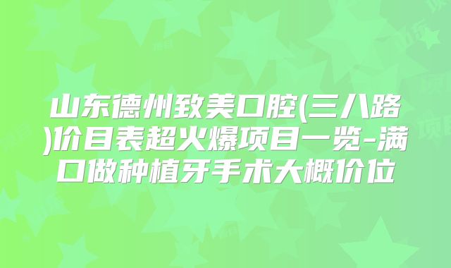 山东德州致美口腔(三八路)价目表超火爆项目一览-满口做种植牙手术大概价位