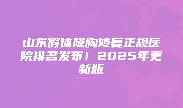 山东假体隆胸修复正规医院排名发布！2025年更新版
