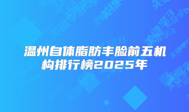 温州自体脂肪丰脸前五机构排行榜2025年