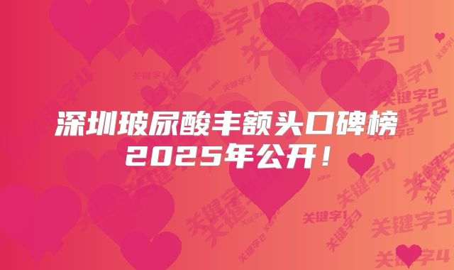 深圳玻尿酸丰额头口碑榜2025年公开！
