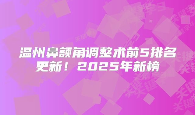 温州鼻额角调整术前5排名更新！2025年新榜