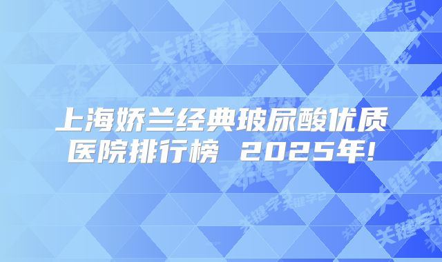 上海娇兰经典玻尿酸优质医院排行榜 2025年!