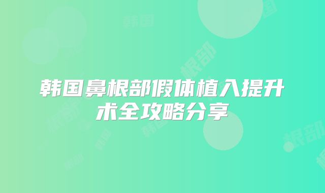 韩国鼻根部假体植入提升术全攻略分享