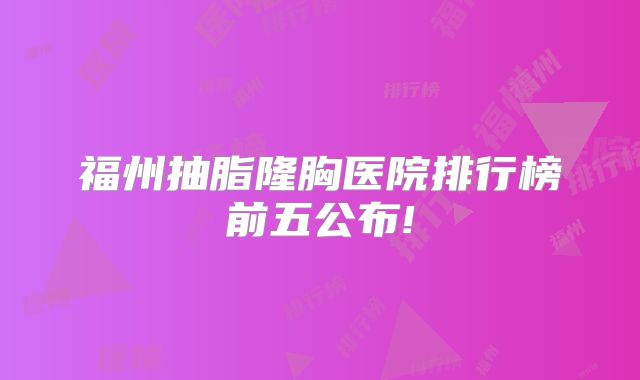 福州抽脂隆胸医院排行榜前五公布!