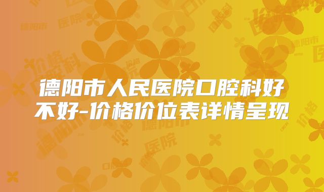 德阳市人民医院口腔科好不好-价格价位表详情呈现