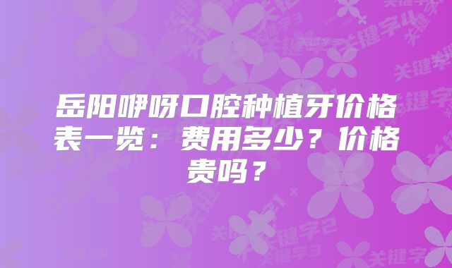 岳阳咿呀口腔种植牙价格表一览：费用多少？价格贵吗？