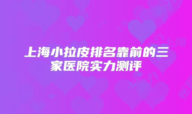 上海小拉皮排名靠前的三家医院实力测评