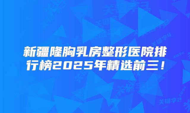 新疆隆胸乳房整形医院排行榜2025年精选前三！