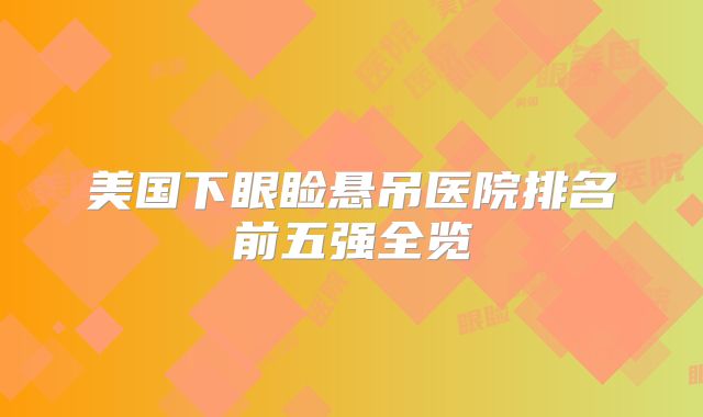 美国下眼睑悬吊医院排名前五强全览