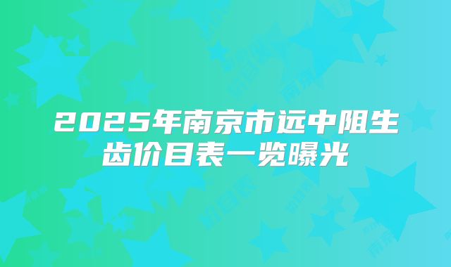 2025年南京市远中阻生齿价目表一览曝光