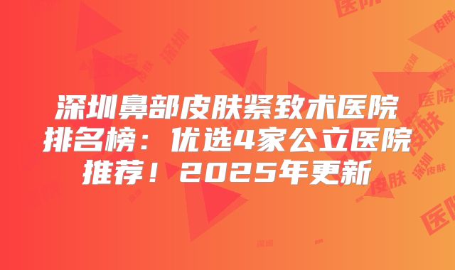 深圳鼻部皮肤紧致术医院排名榜：优选4家公立医院推荐！2025年更新