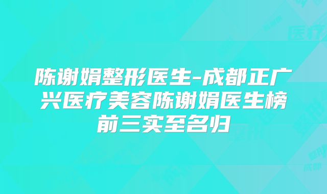 陈谢娟整形医生-成都正广兴医疗美容陈谢娟医生榜前三实至名归