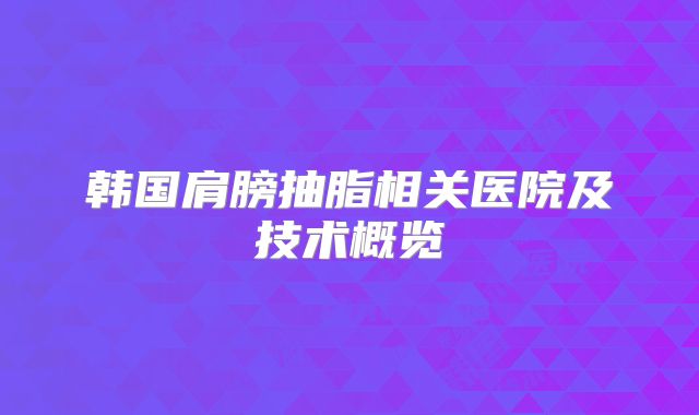 韩国肩膀抽脂相关医院及技术概览