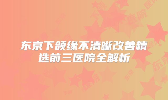 东京下颌缘不清晰改善精选前三医院全解析