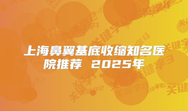 上海鼻翼基底收缩知名医院推荐 2025年