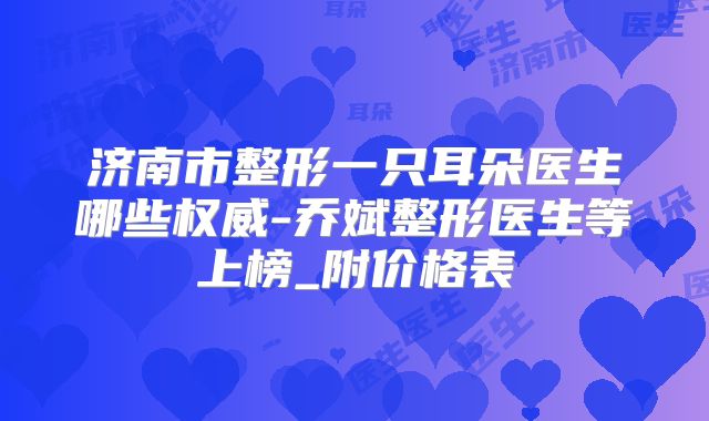 济南市整形一只耳朵医生哪些权威-乔斌整形医生等上榜_附价格表