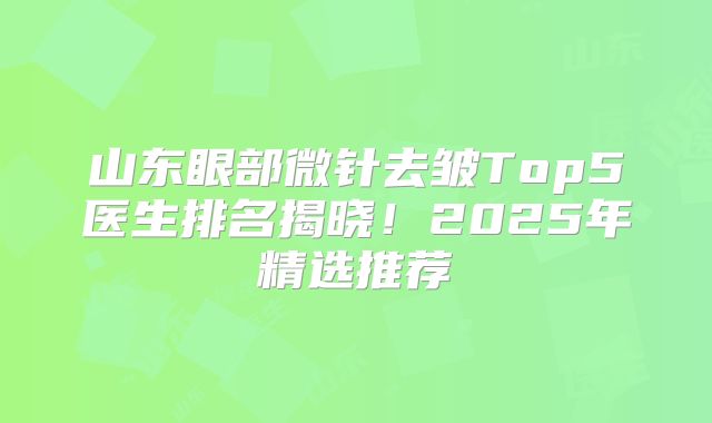 山东眼部微针去皱Top5医生排名揭晓！2025年精选推荐