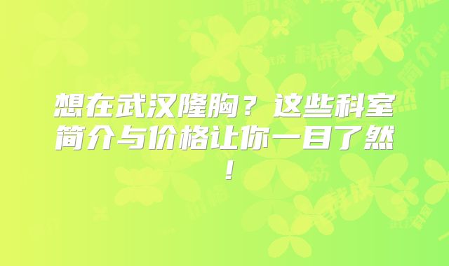 想在武汉隆胸？这些科室简介与价格让你一目了然！