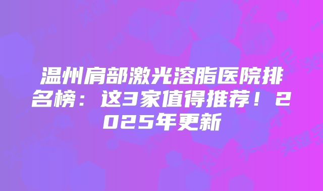 温州肩部激光溶脂医院排名榜：这3家值得推荐！2025年更新