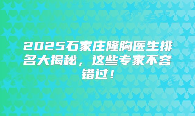2025石家庄隆胸医生排名大揭秘，这些专家不容错过！