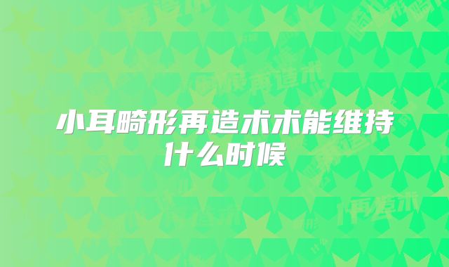 小耳畸形再造术术能维持什么时候