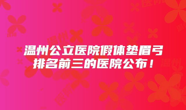 温州公立医院假体垫眉弓排名前三的医院公布！