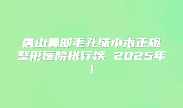 唐山鼻部毛孔缩小术正规整形医院排行榜 2025年!