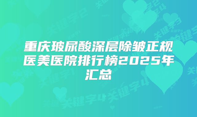 重庆玻尿酸深层除皱正规医美医院排行榜2025年汇总