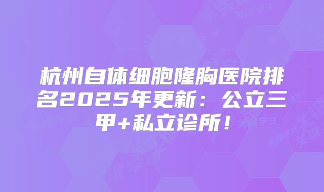 杭州自体细胞隆胸医院排名2025年更新：公立三甲+私立诊所！