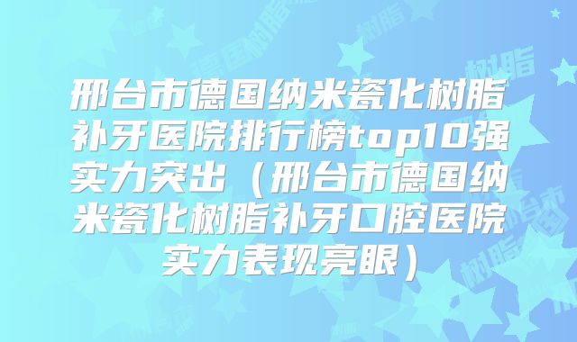 邢台市德国纳米瓷化树脂补牙医院排行榜top10强实力突出（邢台市德国纳米瓷化树脂补牙口腔医院实力表现亮眼）