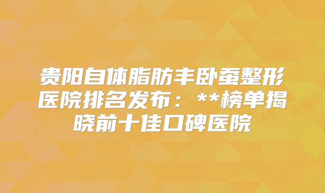 贵阳自体脂肪丰卧蚕整形医院排名发布：**榜单揭晓前十佳口碑医院