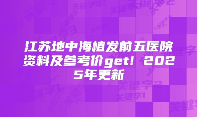 江苏地中海植发前五医院资料及参考价get! 2025年更新