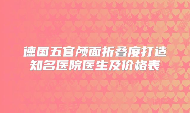 德国五官颅面折叠度打造知名医院医生及价格表