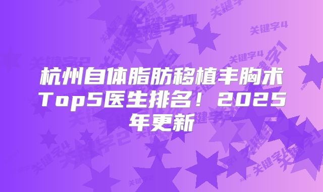 杭州自体脂肪移植丰胸术Top5医生排名！2025年更新