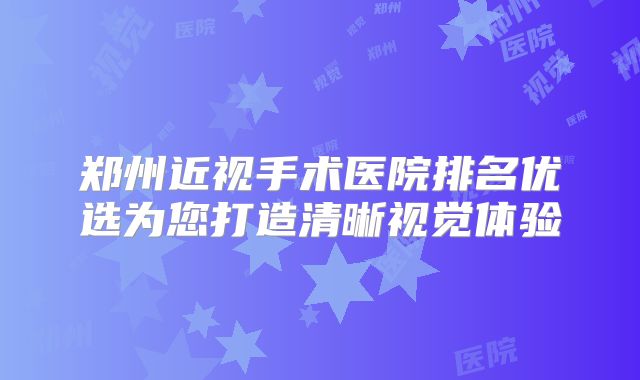 郑州近视手术医院排名优选为您打造清晰视觉体验