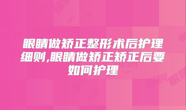 眼睛做矫正整形术后护理细则,眼睛做矫正矫正后要如何护理
