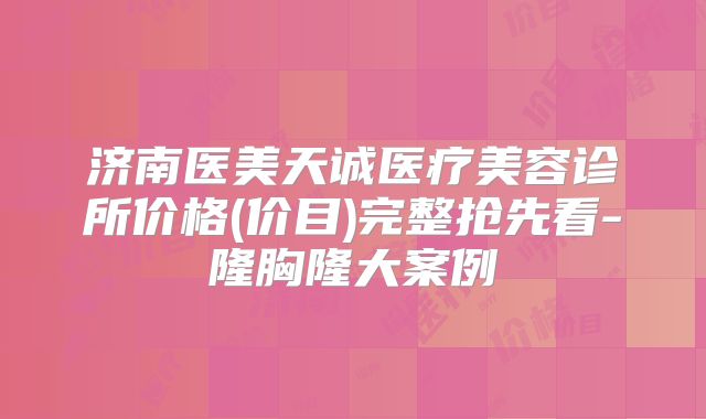 济南医美天诚医疗美容诊所价格(价目)完整抢先看-隆胸隆大案例