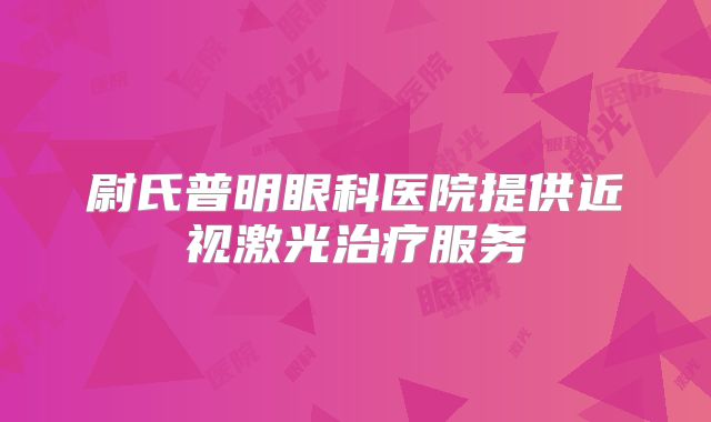 尉氏普明眼科医院提供近视激光治疗服务