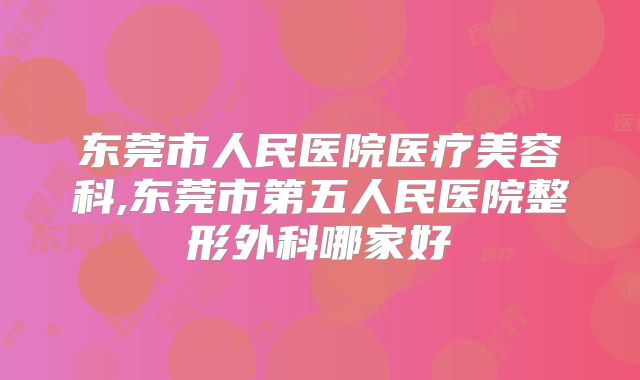 东莞市人民医院医疗美容科,东莞市第五人民医院整形外科哪家好