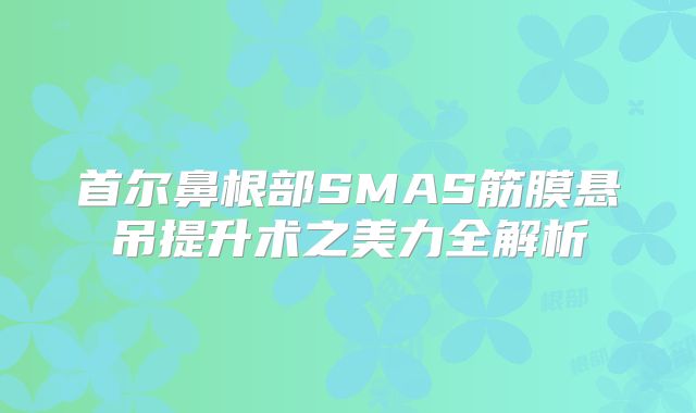 首尔鼻根部SMAS筋膜悬吊提升术之美力全解析