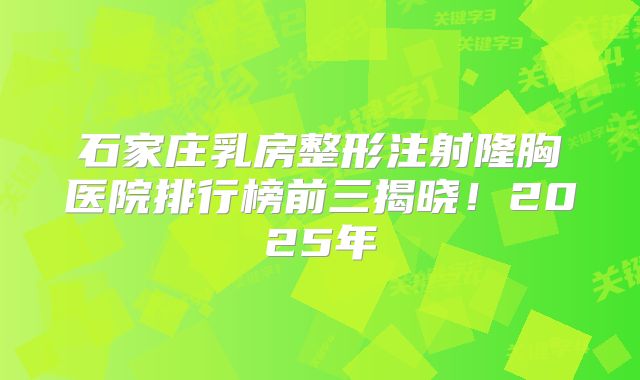 石家庄乳房整形注射隆胸医院排行榜前三揭晓！2025年