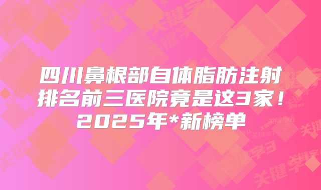 四川鼻根部自体脂肪注射排名前三医院竟是这3家！2025年*新榜单