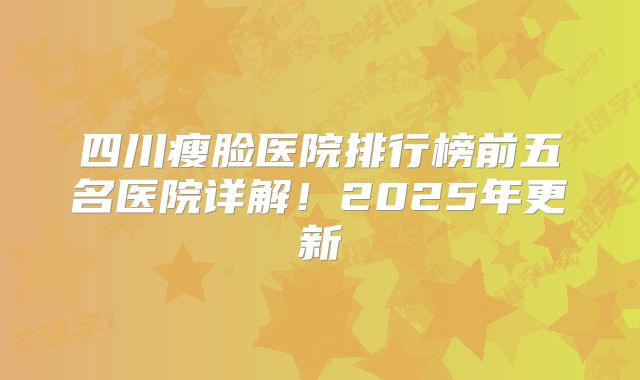四川瘦脸医院排行榜前五名医院详解！2025年更新