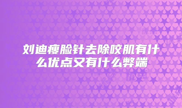 刘迪瘦脸针去除咬肌有什么优点又有什么弊端