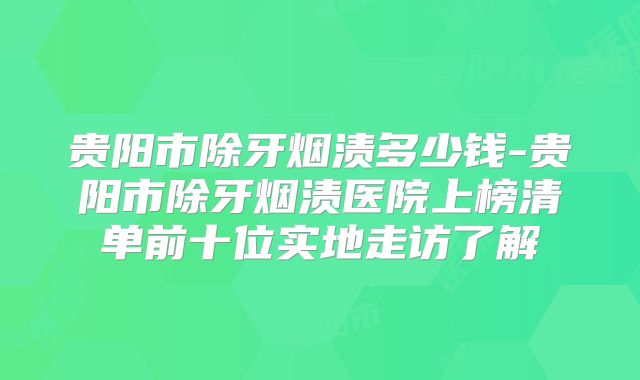 贵阳市除牙烟渍多少钱-贵阳市除牙烟渍医院上榜清单前十位实地走访了解