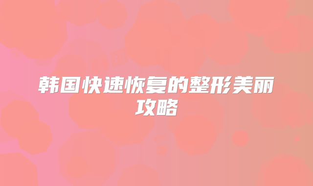 韩国快速恢复的整形美丽攻略