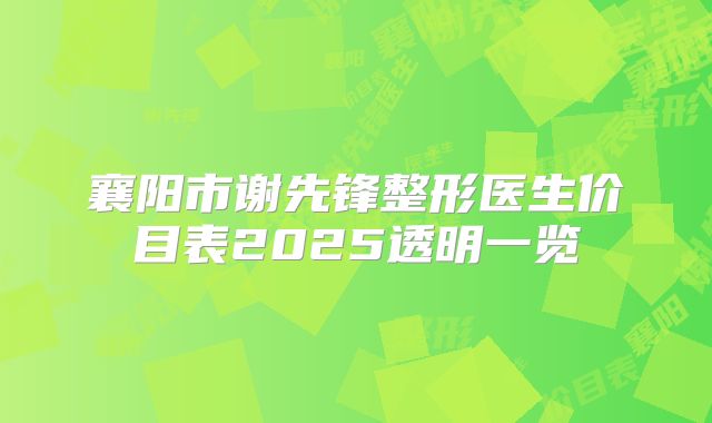 襄阳市谢先锋整形医生价目表2025透明一览
