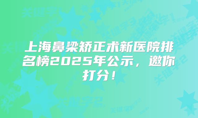 上海鼻梁矫正术新医院排名榜2025年公示，邀你打分！