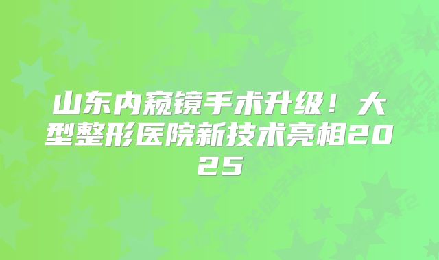 山东内窥镜手术升级！大型整形医院新技术亮相2025