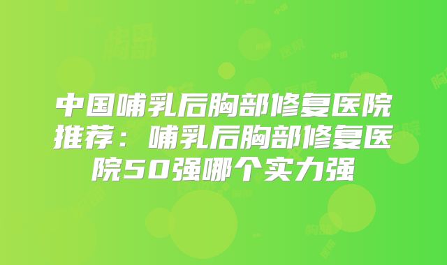 中国哺乳后胸部修复医院推荐：哺乳后胸部修复医院50强哪个实力强